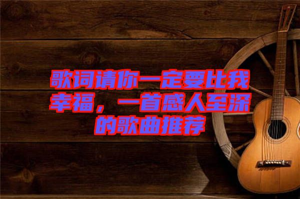 歌詞請你一定要比我幸福，一首感人至深的歌曲推薦