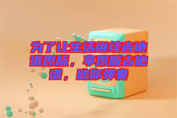 為了讓生活繼續(xù)吉他譜原版，享原版吉他譜，助你彈奏