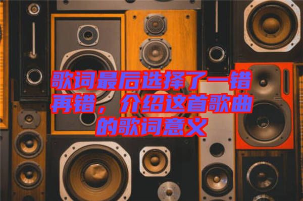 歌詞最后選擇了一錯(cuò)再錯(cuò)，介紹這首歌曲的歌詞意義