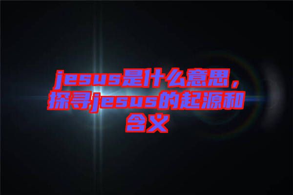 jesus是什么意思，探尋jesus的起源和含義