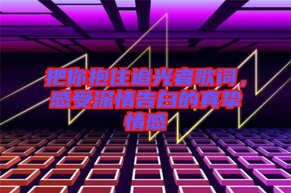 把你抱住追光者歌詞，感受深情告白的真摯情感