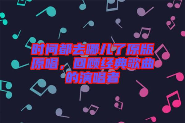 時間都去哪兒了原版原唱，回顧經典歌曲的演唱者