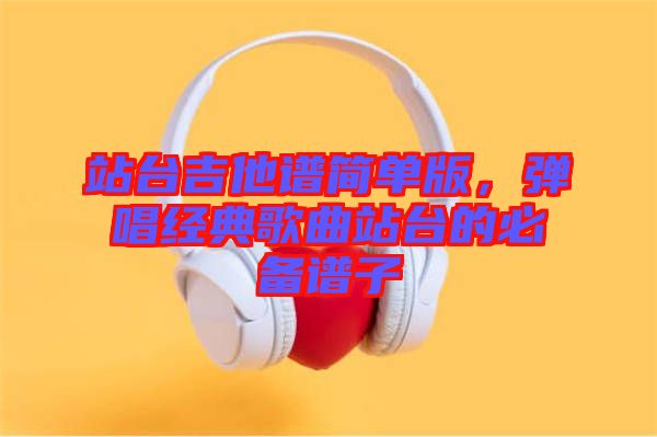 站臺吉他譜簡單版，彈唱經典歌曲站臺的必備譜子