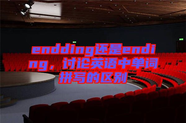 endding還是ending，討論英語中單詞拼寫的區別