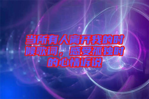 當(dāng)所有人離開我的時候歌詞，感受孤獨時的心情訴說