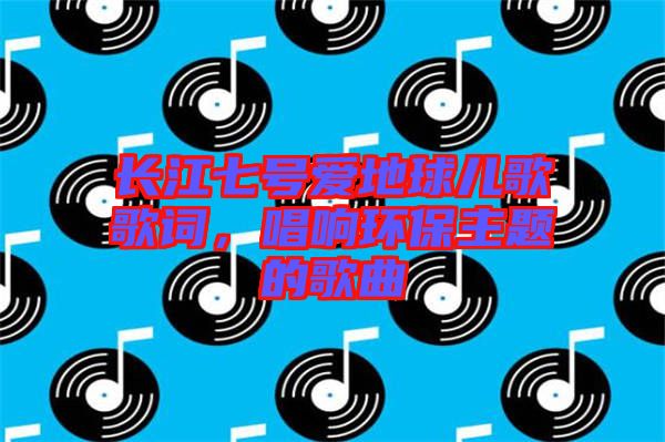 長江七號愛地球兒歌歌詞，唱響環保主題的歌曲