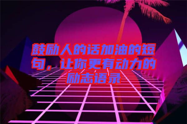 鼓勵人的話加油的短句，讓你更有動力的勵志語錄