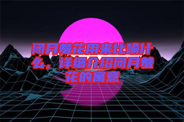 閉月羞花用來比喻什么，詳細介紹閉月羞花的寓意