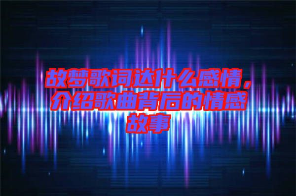 故夢歌詞達(dá)什么感情，介紹歌曲背后的情感故事