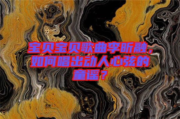 寶貝寶貝歌曲李昕融，如何唱出動人心弦的童謠？