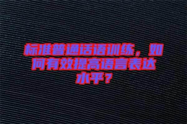 標準普通話語訓練，如何有效提高語言表達水平？