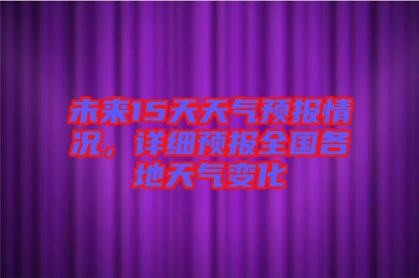 未來15天天氣預報情況，詳細預報全國各地天氣變化