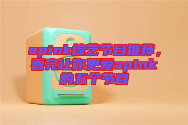 apink綜藝節目推薦，看完讓你更愛apink的五個節目