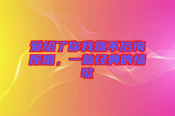 愛給了你我就不后悔原唱，一首經典的情歌