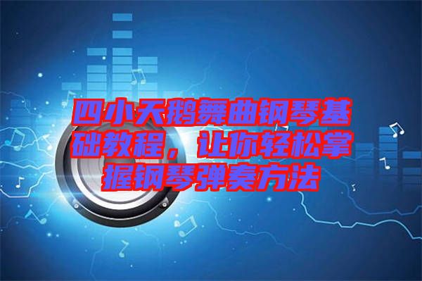 四小天鵝舞曲鋼琴基礎(chǔ)教程，讓你輕松掌握鋼琴彈奏方法