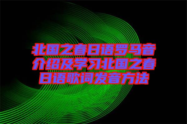 北國之春日語羅馬音介紹及學習北國之春日語歌詞發音方法