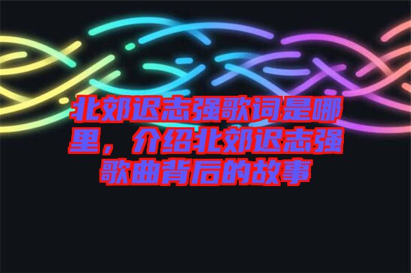 北郊遲志強歌詞是哪里，介紹北郊遲志強歌曲背后的故事