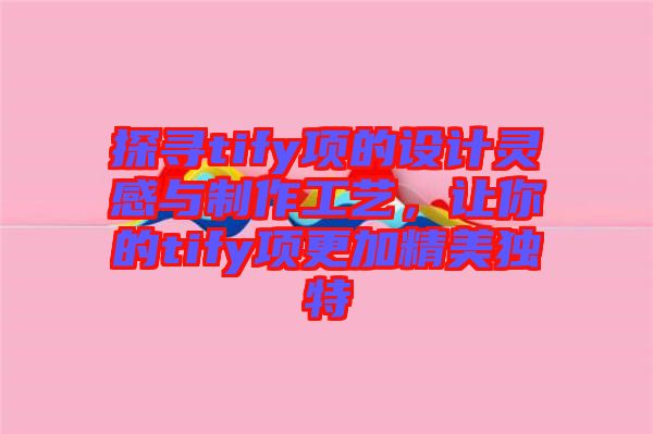 探尋tify項的設計靈感與制作工藝，讓你的tify項更加精美獨特