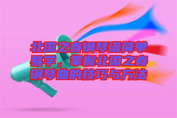 北國之春鋼琴譜簡單易學(xué)，掌握北國之春鋼琴曲的技巧與方法