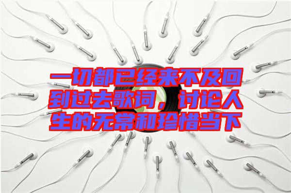 一切都已經來不及回到過去歌詞，討論人生的無常和珍惜當下