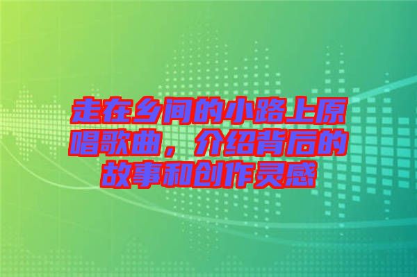 走在鄉間的小路上原唱歌曲，介紹背后的故事和創作靈感