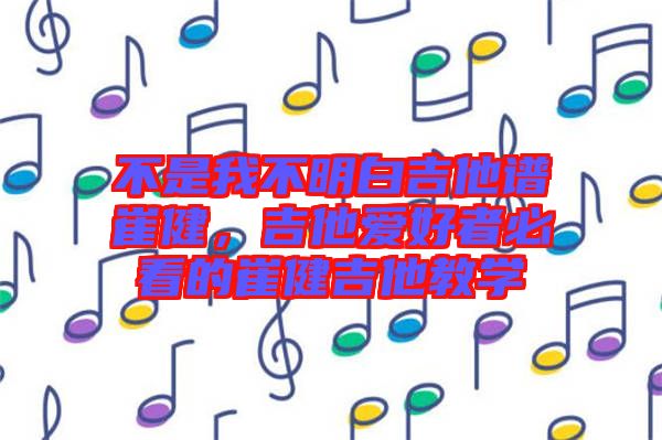 不是我不明白吉他譜崔健，吉他愛好者必看的崔健吉他教學