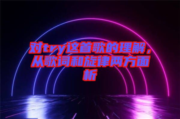 對(duì)try這首歌的理解，從歌詞和旋律兩方面析