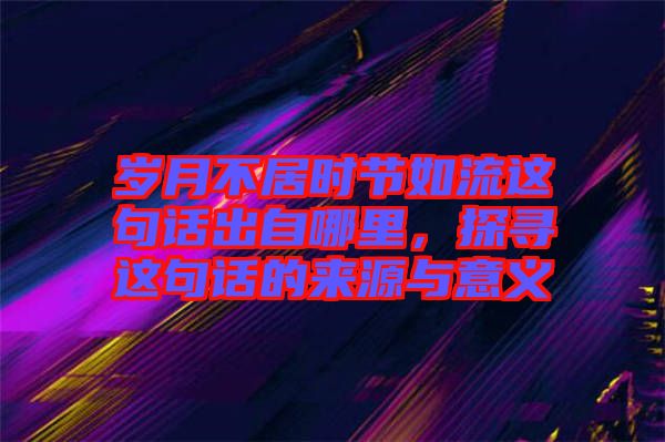 歲月不居時節如流這句話出自哪里，探尋這句話的來源與意義