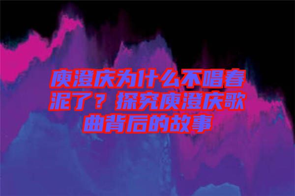 庾澄慶為什么不唱春泥了？探究庾澄慶歌曲背后的故事