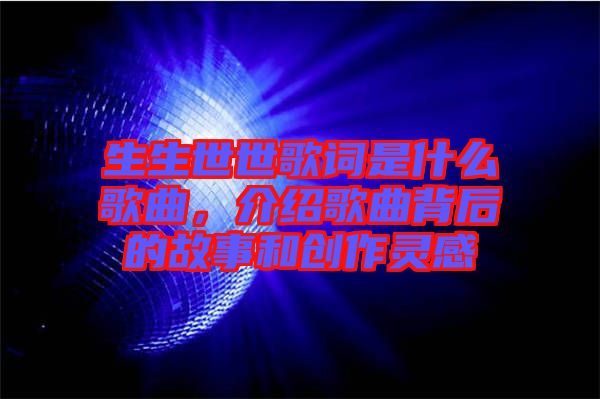 生生世世歌詞是什么歌曲，介紹歌曲背后的故事和創作靈感