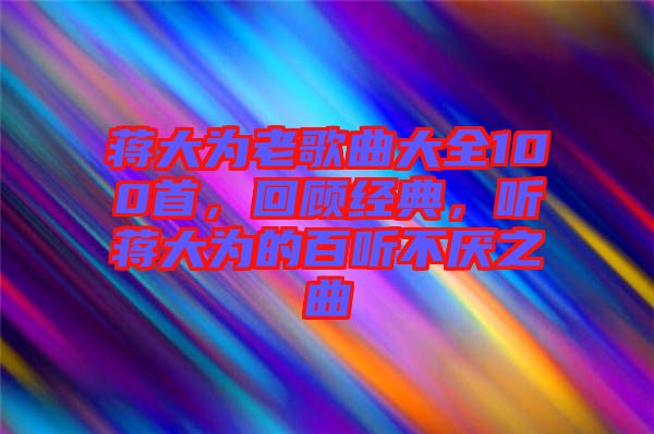 蔣大為老歌曲大全100首，回顧經典，聽蔣大為的百聽不厭之曲