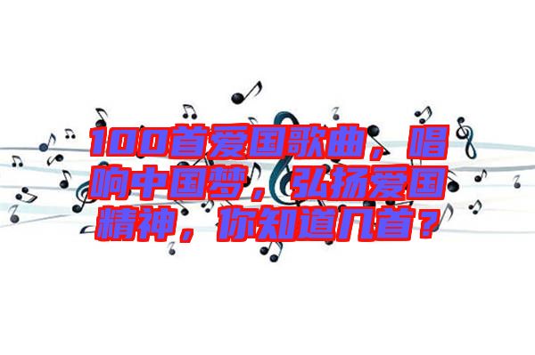 100首愛國(guó)歌曲，唱響中國(guó)夢(mèng)，弘揚(yáng)愛國(guó)精神，你知道幾首？