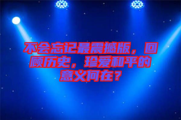 不會忘記最震撼版，回顧歷史，珍愛和平的意義何在？