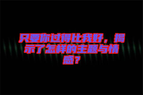 只要你過得比我好，揭示了怎樣的主題與情感？