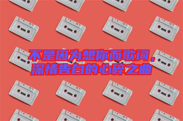 不是因?yàn)橄肽愣柙~，深情告白的心碎之曲