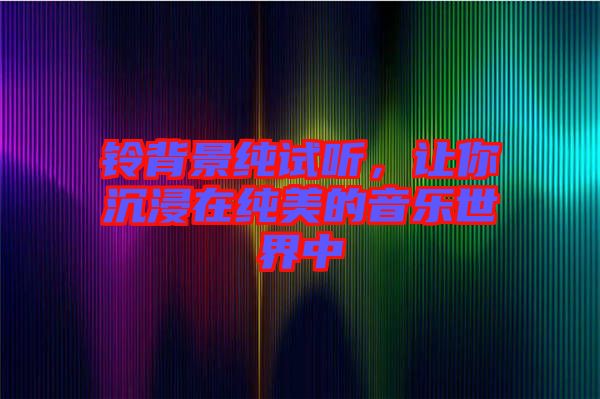 鈴背景純?cè)嚶?tīng)，讓你沉浸在純美的音樂(lè)世界中