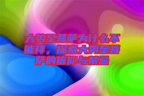 大勢至菩薩為什么不能拜，探索大勢至菩薩的信仰與禁忌