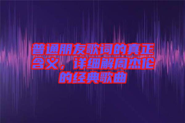 普通朋友歌詞的真正含義，詳細解周杰倫的經典歌曲