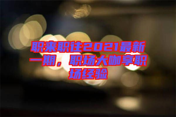 職來職往2021最新一期，職場大咖享職場經驗