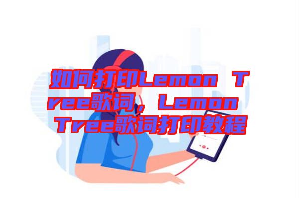 如何打印Lemon Tree歌詞，Lemon Tree歌詞打印教程