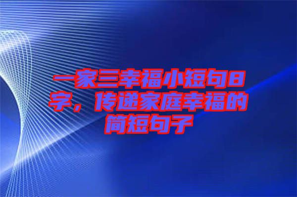 一家三幸福小短句8字，傳遞家庭幸福的簡短句子