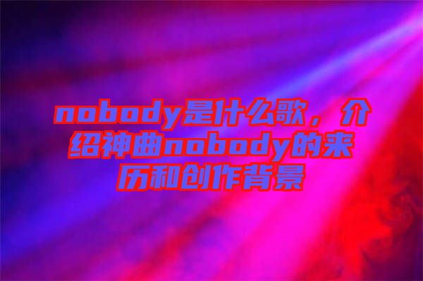 nobody是什么歌，介紹神曲nobody的來歷和創作背景