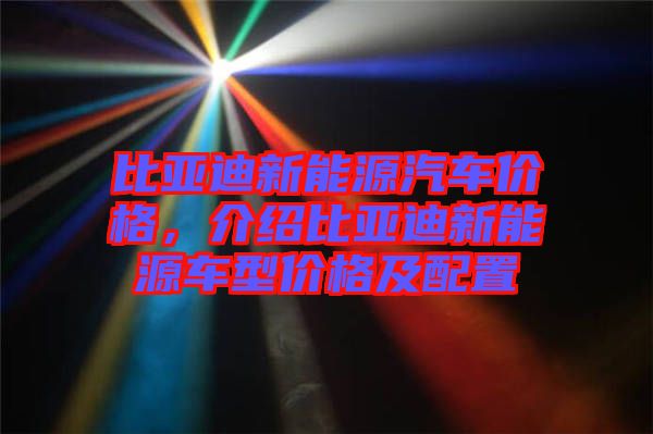 比亞迪新能源汽車價格，介紹比亞迪新能源車型價格及配置