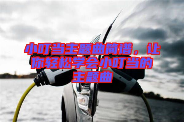 小叮當(dāng)主題曲簡譜，讓你輕松學(xué)會(huì)小叮當(dāng)?shù)闹黝}曲