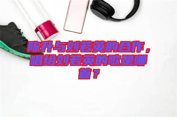 陳升與劉若英的合作，唱給劉若英的歌是哪首？