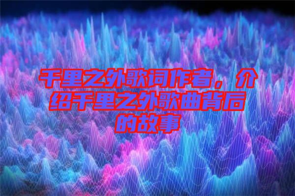 千里之外歌詞作者，介紹千里之外歌曲背后的故事