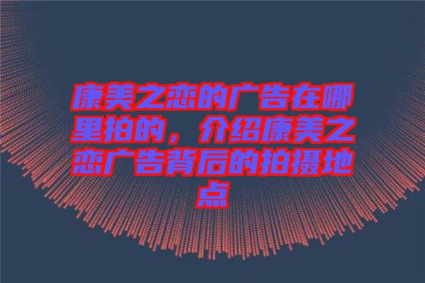 康美之戀的廣告在哪里拍的，介紹康美之戀?gòu)V告背后的拍攝地點(diǎn)