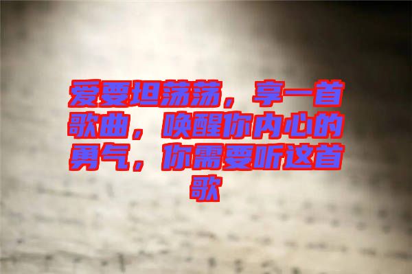 愛要坦蕩蕩，享一首歌曲，喚醒你內(nèi)心的勇氣，你需要聽這首歌