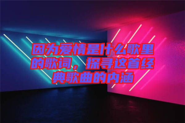 因為愛情是什么歌里的歌詞，探尋這首經典歌曲的內涵