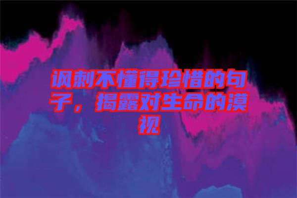 諷刺不懂得珍惜的句子，揭露對生命的漠視